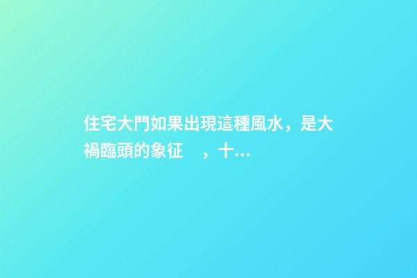 住宅大門如果出現這種風水，是大禍臨頭的象征，十有八個走霉運
